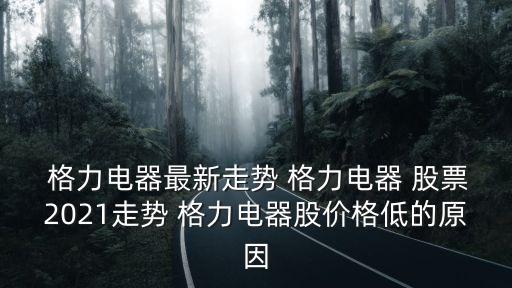  格力電器最新走勢 格力電器 股票2021走勢 格力電器股價格低的原因