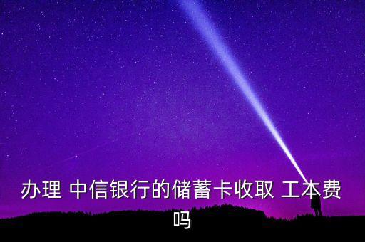 辦理 中信銀行的儲(chǔ)蓄卡收取 工本費(fèi)嗎