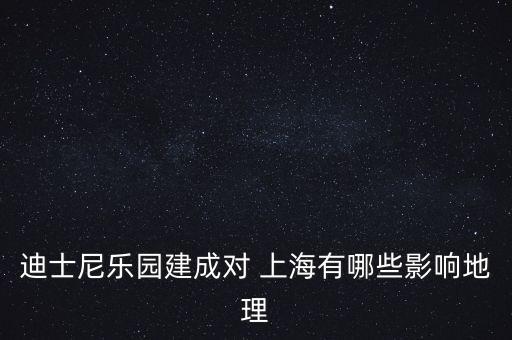 迪士尼樂園建成對 上海有哪些影響地理