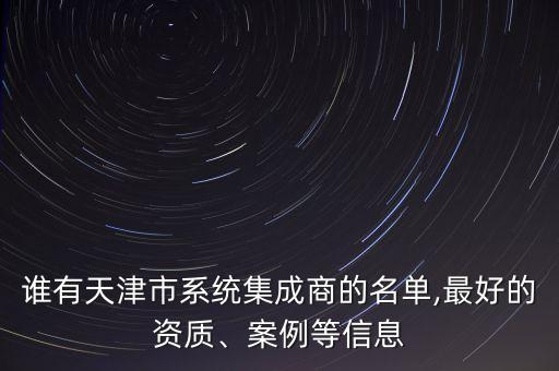 誰有天津市系統(tǒng)集成商的名單,最好的資質(zhì)、案例等信息