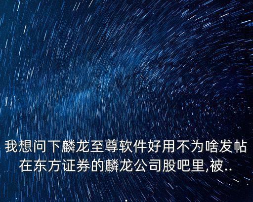 我想問下麟龍至尊軟件好用不為啥發(fā)帖在東方證券的麟龍公司股吧里,被...