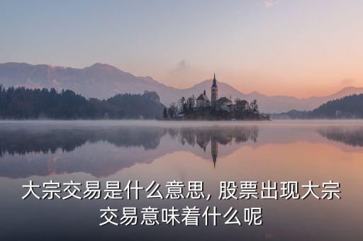 大宗交易是什么意思, 股票出現(xiàn)大宗交易意味著什么呢