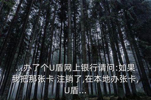...辦了個(gè)U盾網(wǎng)上銀行請(qǐng)問:如果我把那張卡 注銷了,在本地辦張卡,U盾...