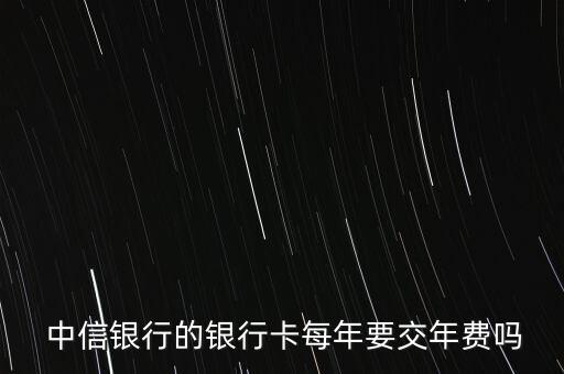  中信銀行的銀行卡每年要交年費(fèi)嗎