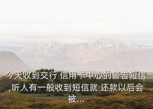 今天收到交行 信用卡中心的警告短信,聽人有一般收到短信就 還款以后會(huì)被...