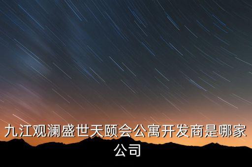 九江觀瀾盛世天頤會(huì)公寓開發(fā)商是哪家 公司