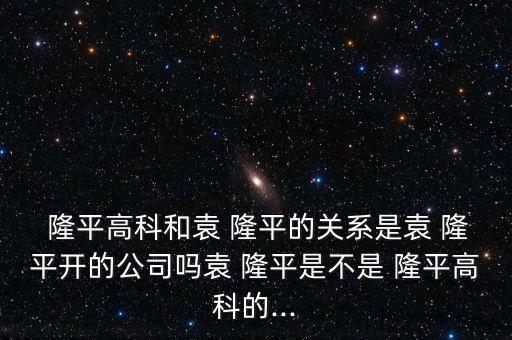  隆平高科和袁 隆平的關(guān)系是袁 隆平開的公司嗎袁 隆平是不是 隆平高科的...