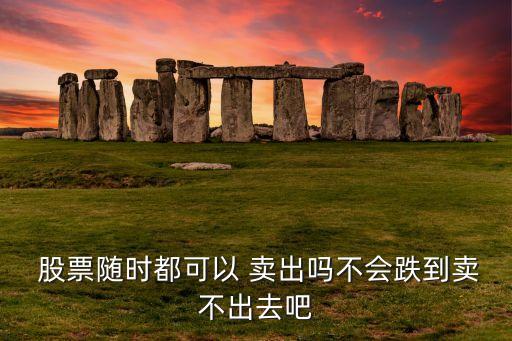  股票隨時都可以 賣出嗎不會跌到賣不出去吧