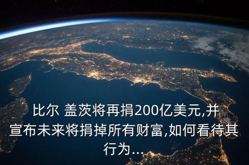  比爾 蓋茨將再捐200億美元,并宣布未來將捐掉所有財富,如何看待其行為...