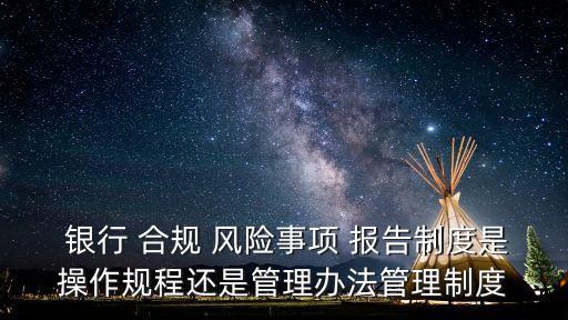  銀行 合規(guī) 風(fēng)險(xiǎn)事項(xiàng) 報(bào)告制度是操作規(guī)程還是管理辦法管理制度