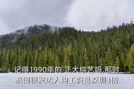記得1990年的 正大綜藝嗎,那時(shí)泰國很發(fā)達(dá)人均工資是深圳3倍