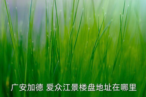  廣安加德 愛眾江景樓盤地址在哪里