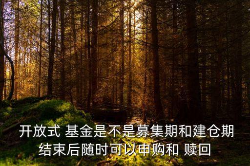  開放式 基金是不是募集期和建倉期結(jié)束后隨時可以申購和 贖回