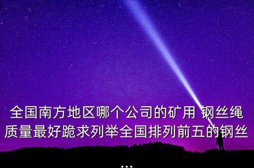 全國(guó)南方地區(qū)哪個(gè)公司的礦用 鋼絲繩質(zhì)量最好跪求列舉全國(guó)排列前五的鋼絲...