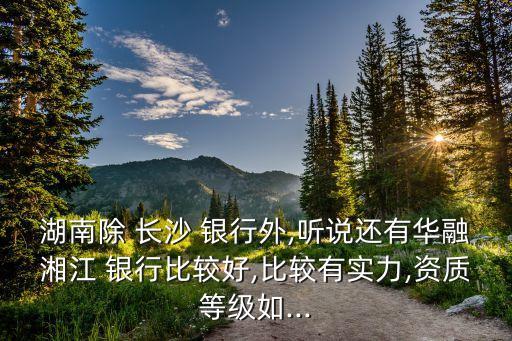 湖南除 長(zhǎng)沙 銀行外,聽(tīng)說(shuō)還有華融湘江 銀行比較好,比較有實(shí)力,資質(zhì)等級(jí)如...