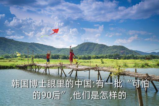  韓國(guó)博士眼里的中國(guó):有一批“可怕的90后”,他們是怎樣的