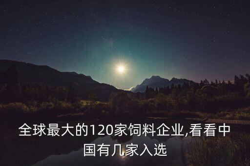 全球最大的120家飼料企業(yè),看看中國有幾家入選