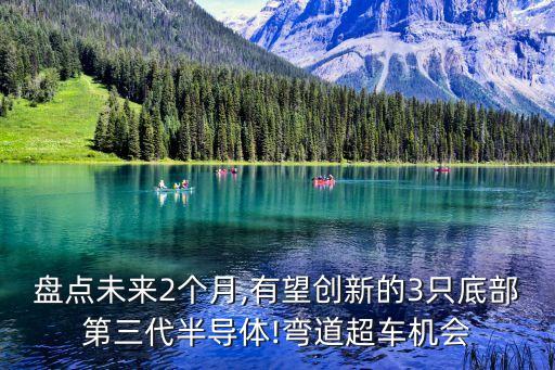 盤(pán)點(diǎn)未來(lái)2個(gè)月,有望創(chuàng)新的3只底部第三代半導(dǎo)體!彎道超車(chē)機(jī)會(huì)
