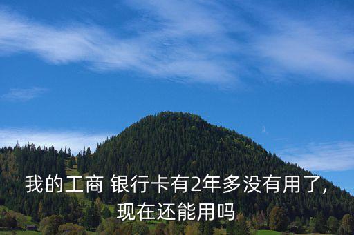 我的工商 銀行卡有2年多沒(méi)有用了,現(xiàn)在還能用嗎