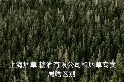  上海煙草 糖酒有限公司和煙草專賣局啥區(qū)別