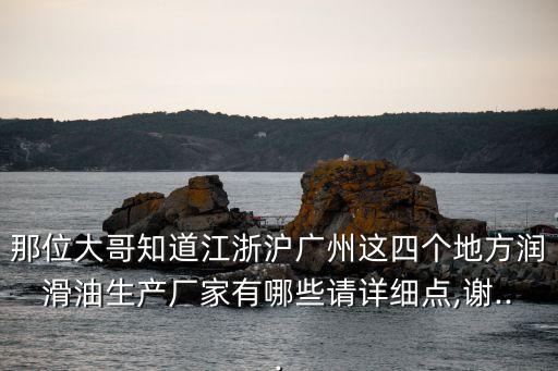 那位大哥知道江浙滬廣州這四個(gè)地方潤滑油生產(chǎn)廠家有哪些請?jiān)敿?xì)點(diǎn),謝...