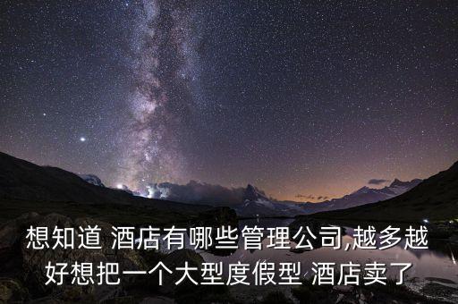 想知道 酒店有哪些管理公司,越多越好想把一個大型度假型 酒店賣了