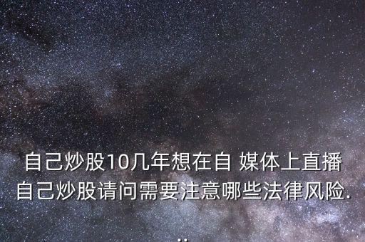 自己炒股10幾年想在自 媒體上直播自己炒股請(qǐng)問需要注意哪些法律風(fēng)險(xiǎn)...