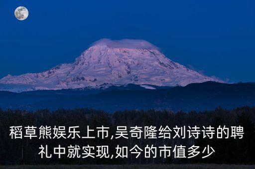 稻草熊娛樂(lè)上市,吳奇隆給劉詩(shī)詩(shī)的聘禮中就實(shí)現(xiàn),如今的市值多少