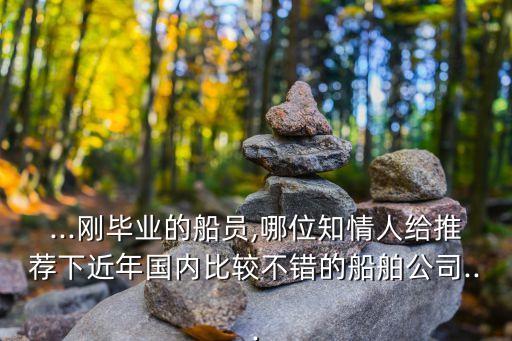 ...剛畢業(yè)的船員,哪位知情人給推薦下近年國內(nèi)比較不錯(cuò)的船舶公司...