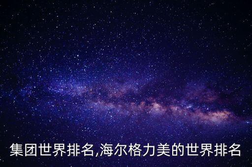 格力集團(tuán)世界排名,海爾格力美的世界排名