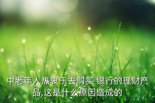 中老年人熱衷于去購買 銀行的理財產(chǎn)品,這是什么原因造成的
