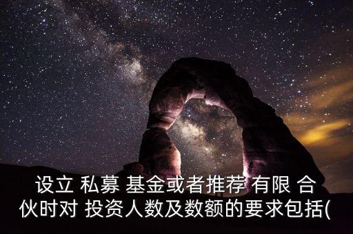 設(shè)立 私募 基金或者推薦 有限 合伙時對 投資人數(shù)及數(shù)額的要求包括(