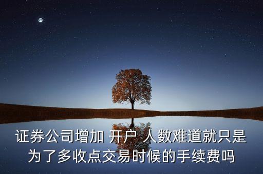 證券公司增加 開戶 人數(shù)難道就只是為了多收點交易時候的手續(xù)費嗎