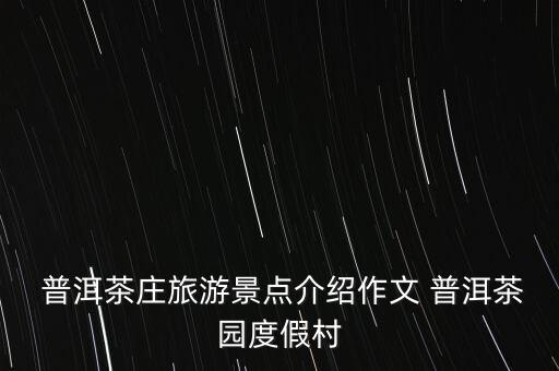  普洱茶莊旅游景點介紹作文 普洱茶園度假村