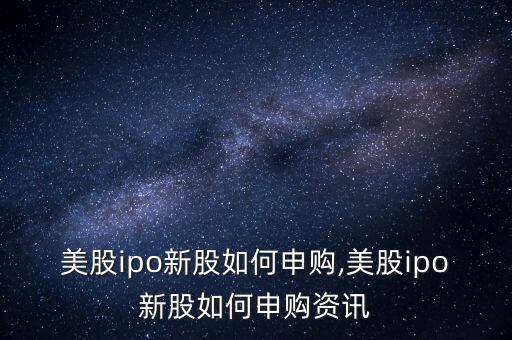 美股ipo新股如何申購,美股ipo新股如何申購資訊