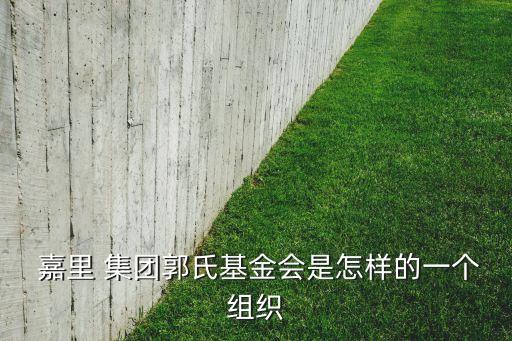  嘉里 集團(tuán)郭氏基金會(huì)是怎樣的一個(gè)組織