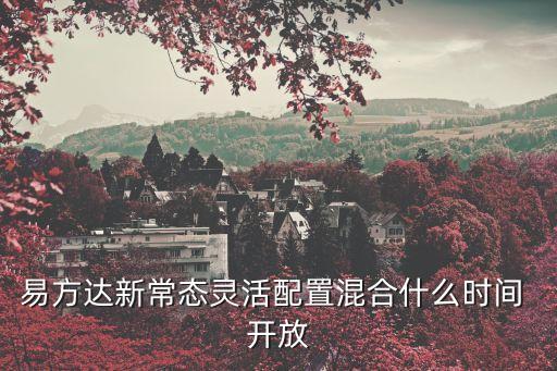 易方達新常態(tài)靈活配置混合什么時間 開放