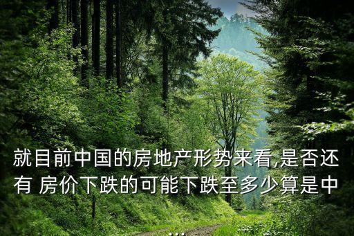 就目前中國的房地產(chǎn)形勢來看,是否還有 房價下跌的可能下跌至多少算是中...
