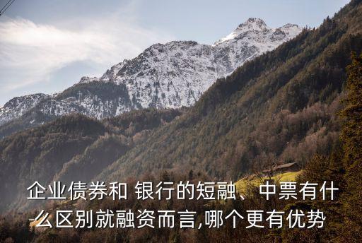  企業(yè)債券和 銀行的短融、中票有什么區(qū)別就融資而言,哪個(gè)更有優(yōu)勢(shì)