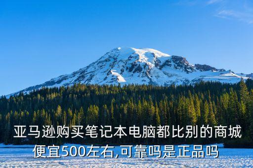  亞馬遜購(gòu)買筆記本電腦都比別的商城便宜500左右,可靠嗎是正品嗎