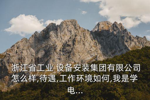  浙江省工業(yè) 設備安裝集團有限公司怎么樣,待遇,工作環(huán)境如何,我是學電...