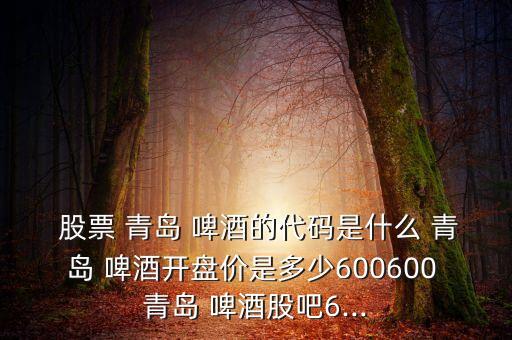  股票 青島 啤酒的代碼是什么 青島 啤酒開(kāi)盤(pán)價(jià)是多少600600 青島 啤酒股吧6...
