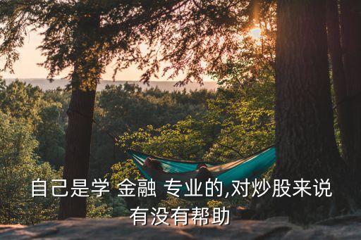 自己是學(xué) 金融 專業(yè)的,對(duì)炒股來(lái)說(shuō)有沒(méi)有幫助