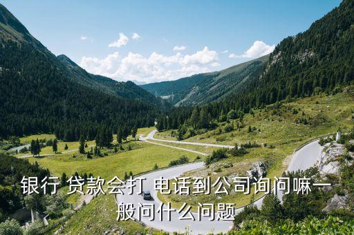 銀行 貸款會(huì)打 電話到公司詢問(wèn)嘛一般問(wèn)什么問(wèn)題