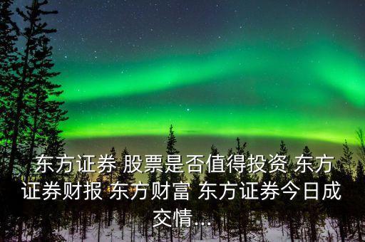  東方證券 股票是否值得投資 東方證券財報 東方財富 東方證券今日成交情...
