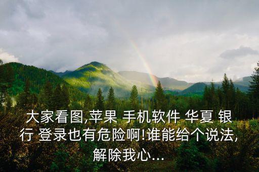 大家看圖,蘋果 手機(jī)軟件 華夏 銀行 登錄也有危險(xiǎn)啊!誰能給個(gè)說法,解除我心...
