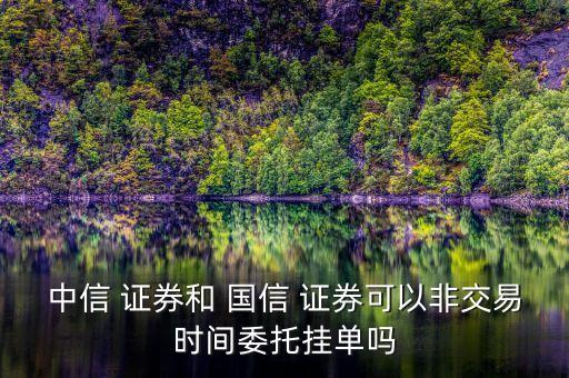 中信 證券和 國信 證券可以非交易時間委托掛單嗎