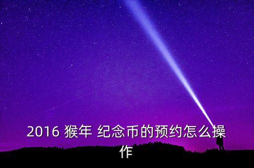 2016 猴年 紀(jì)念幣的預(yù)約怎么操作