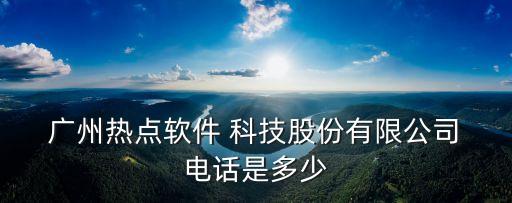  廣州熱點軟件 科技股份有限公司 電話是多少