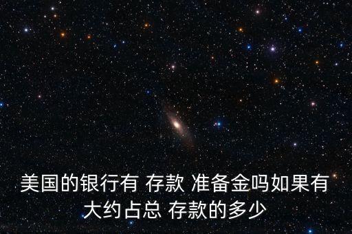 美國(guó)的銀行有 存款 準(zhǔn)備金嗎如果有大約占總 存款的多少